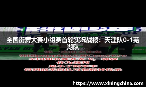 全國(guó)街舞大賽小組賽首輪實(shí)況戰(zhàn)報(bào)：天津隊(duì)0-1蕪湖隊(duì)